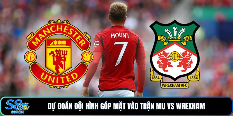 Dự đoán đội hình góp mặt vào trận MU vs Wrexham