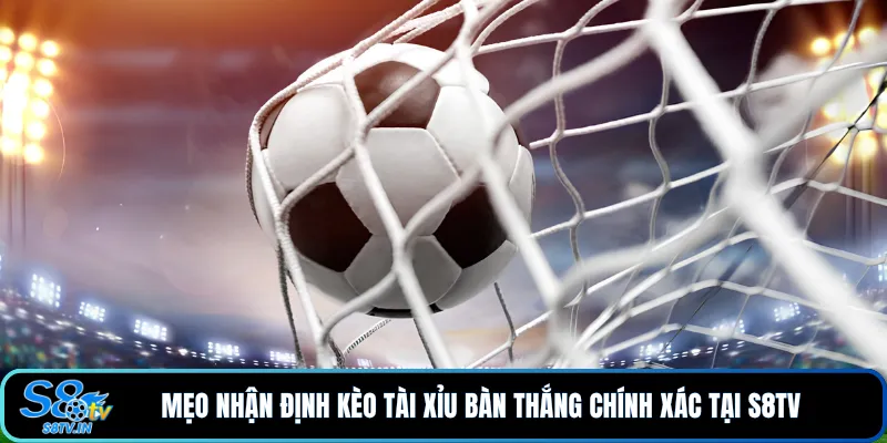 Mẹo nhận định kèo tài xỉu bàn thắng chính xác tại S8TV