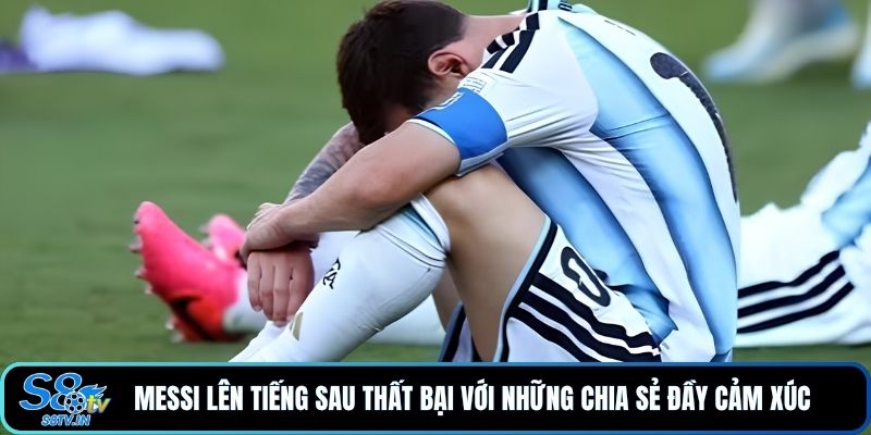 Messi lên tiếng sau thất bại với những chia sẻ đầy cảm xúc