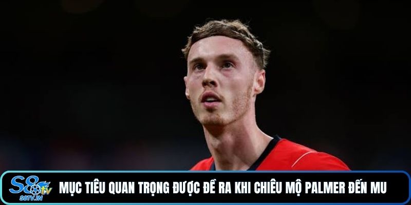 Mục tiêu quan trọng được đề ra khi chiêu mộ Palmer đến MU