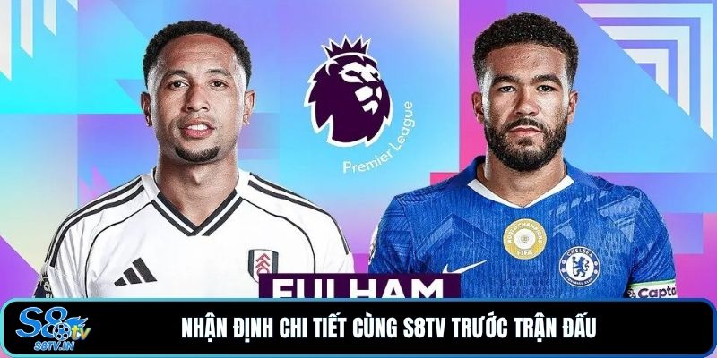 Nhận định chi tiết cùng S8TV trước trận đấu 