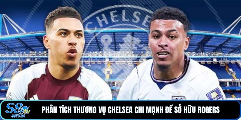 Phân tích thương vụ Chelsea chi mạnh để sở hữu Rogers